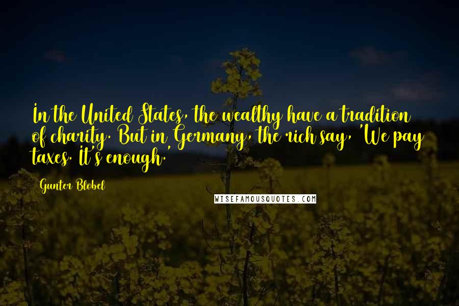 Gunter Blobel Quotes: In the United States, the wealthy have a tradition of charity. But in Germany, the rich say, 'We pay taxes. It's enough.'