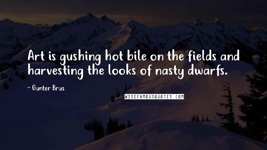 Gunter Brus Quotes: Art is gushing hot bile on the fields and harvesting the looks of nasty dwarfs.