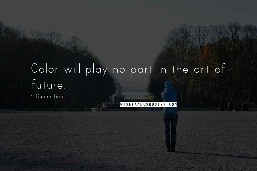 Gunter Brus Quotes: Color will play no part in the art of future.