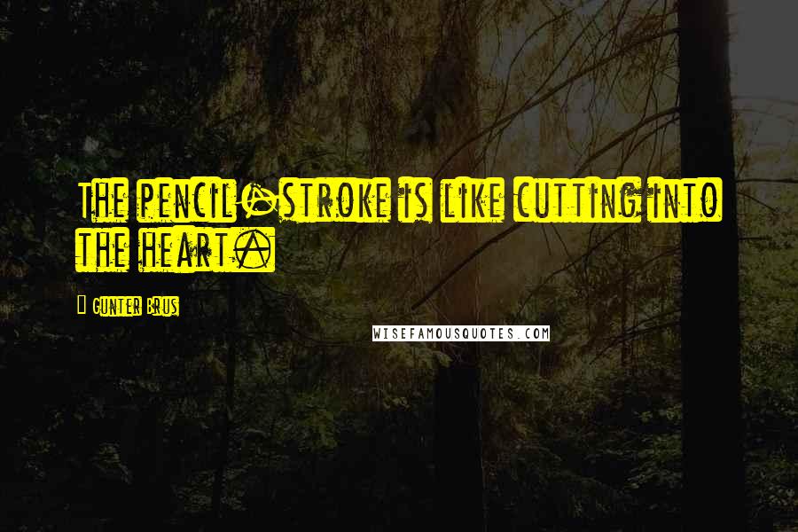 Gunter Brus Quotes: The pencil-stroke is like cutting into the heart.