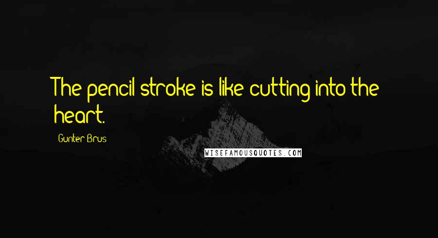 Gunter Brus Quotes: The pencil-stroke is like cutting into the heart.