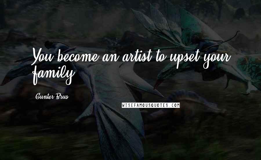 Gunter Brus Quotes: You become an artist to upset your family.