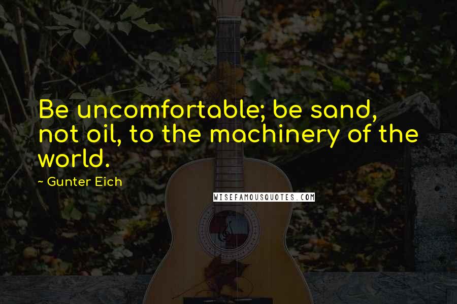 Gunter Eich Quotes: Be uncomfortable; be sand, not oil, to the machinery of the world.