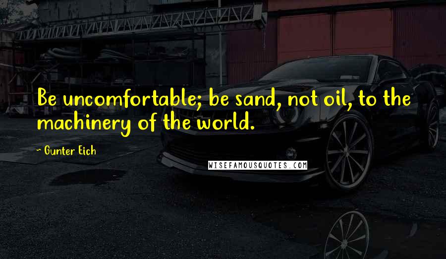 Gunter Eich Quotes: Be uncomfortable; be sand, not oil, to the machinery of the world.