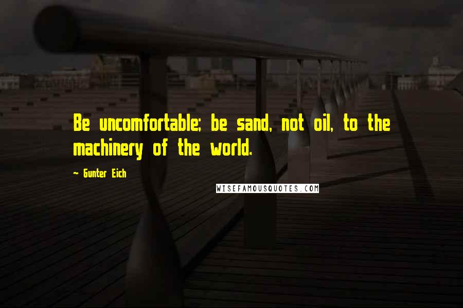 Gunter Eich Quotes: Be uncomfortable; be sand, not oil, to the machinery of the world.