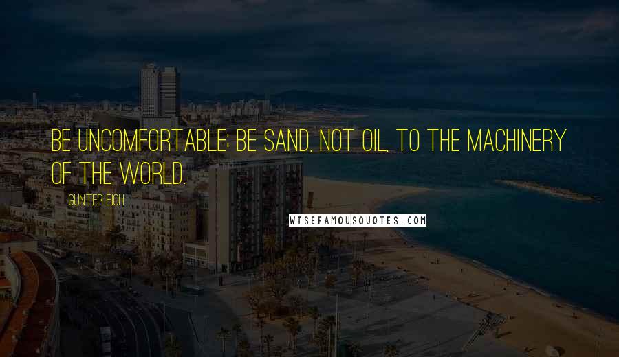 Gunter Eich Quotes: Be uncomfortable; be sand, not oil, to the machinery of the world.