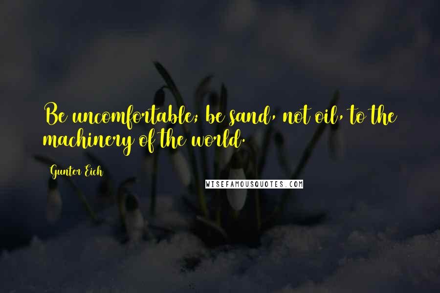 Gunter Eich Quotes: Be uncomfortable; be sand, not oil, to the machinery of the world.