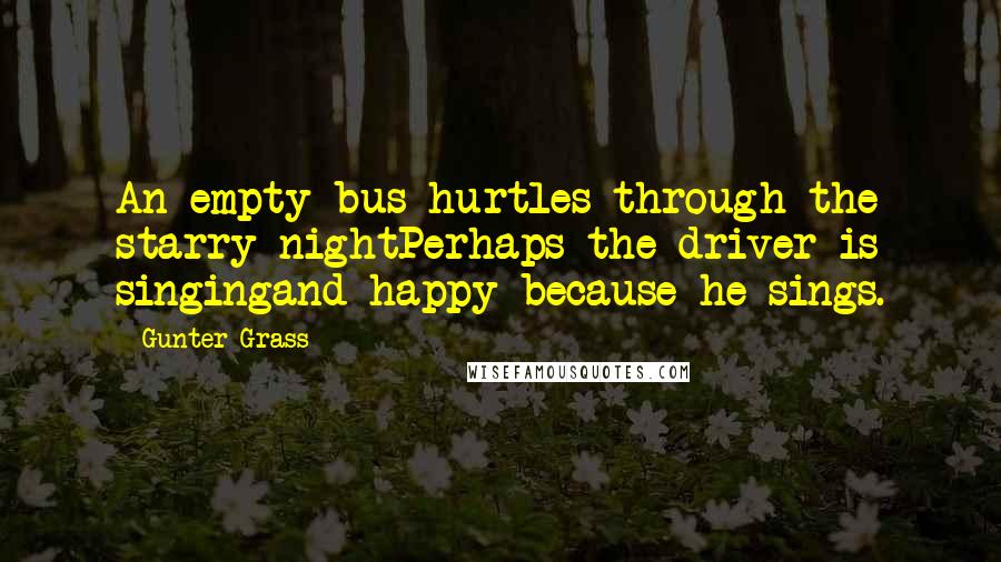 Gunter Grass Quotes: An empty bus hurtles through the starry nightPerhaps the driver is singingand happy because he sings.