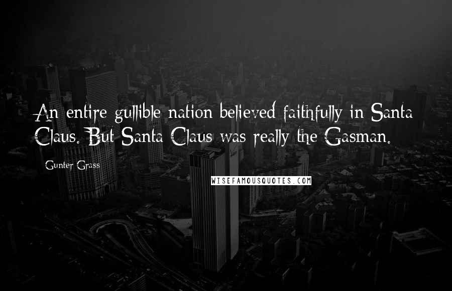 Gunter Grass Quotes: An entire gullible nation believed faithfully in Santa Claus. But Santa Claus was really the Gasman.