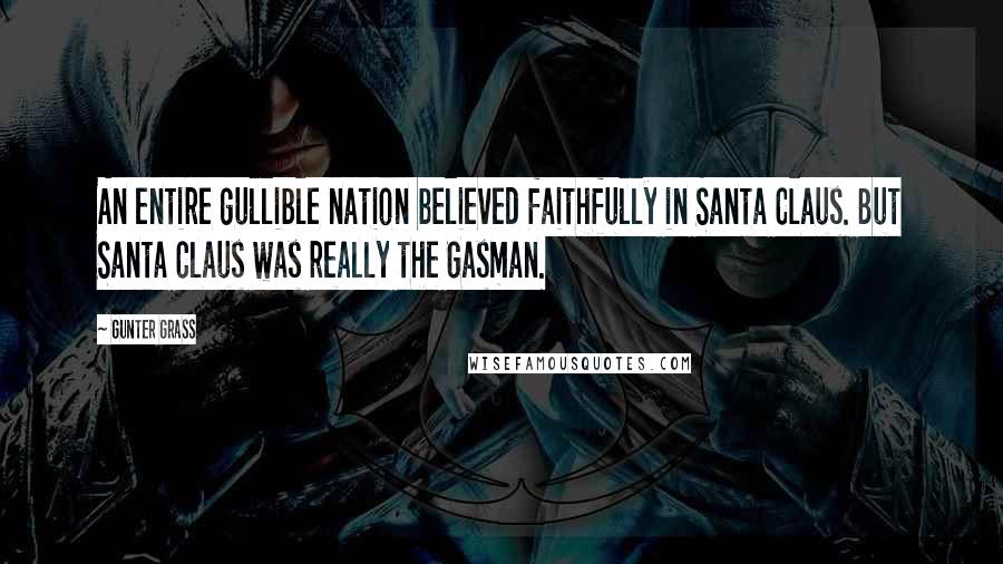 Gunter Grass Quotes: An entire gullible nation believed faithfully in Santa Claus. But Santa Claus was really the Gasman.