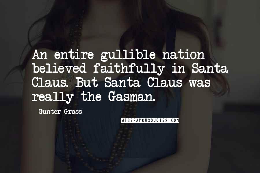 Gunter Grass Quotes: An entire gullible nation believed faithfully in Santa Claus. But Santa Claus was really the Gasman.