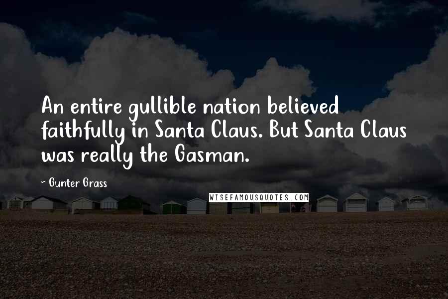 Gunter Grass Quotes: An entire gullible nation believed faithfully in Santa Claus. But Santa Claus was really the Gasman.