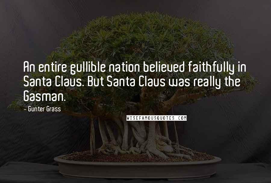 Gunter Grass Quotes: An entire gullible nation believed faithfully in Santa Claus. But Santa Claus was really the Gasman.