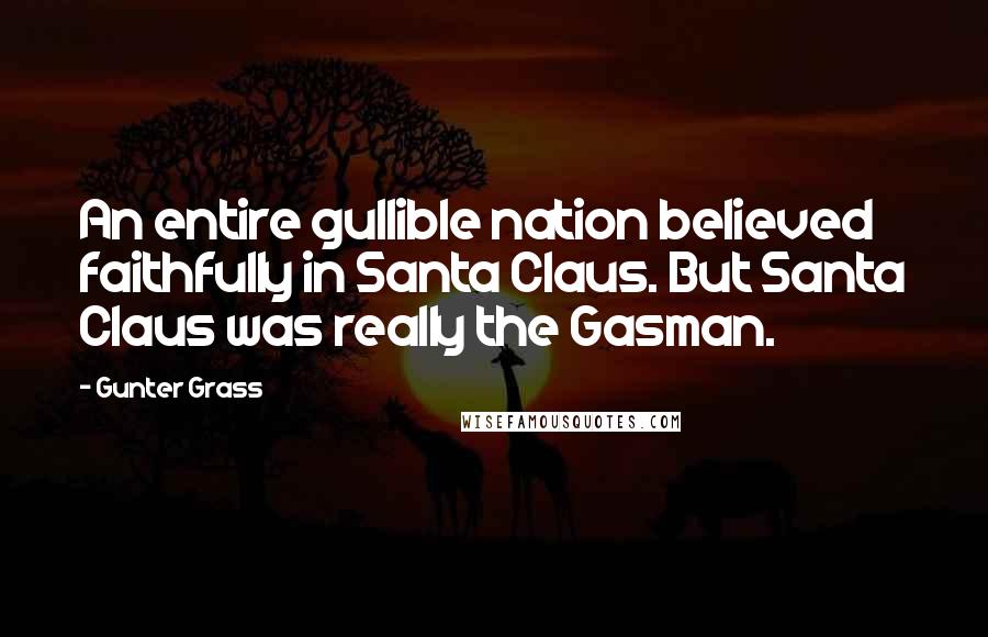 Gunter Grass Quotes: An entire gullible nation believed faithfully in Santa Claus. But Santa Claus was really the Gasman.