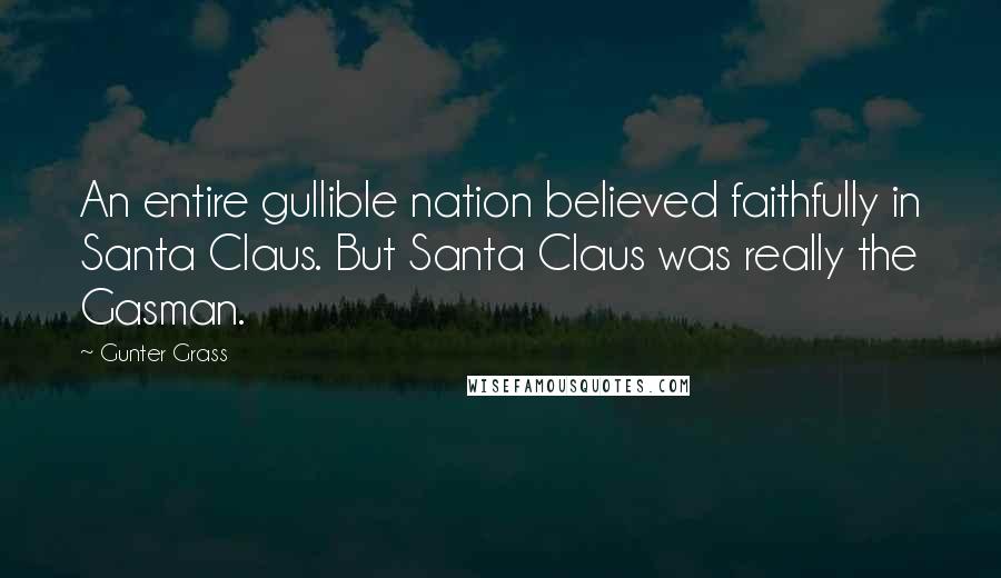Gunter Grass Quotes: An entire gullible nation believed faithfully in Santa Claus. But Santa Claus was really the Gasman.