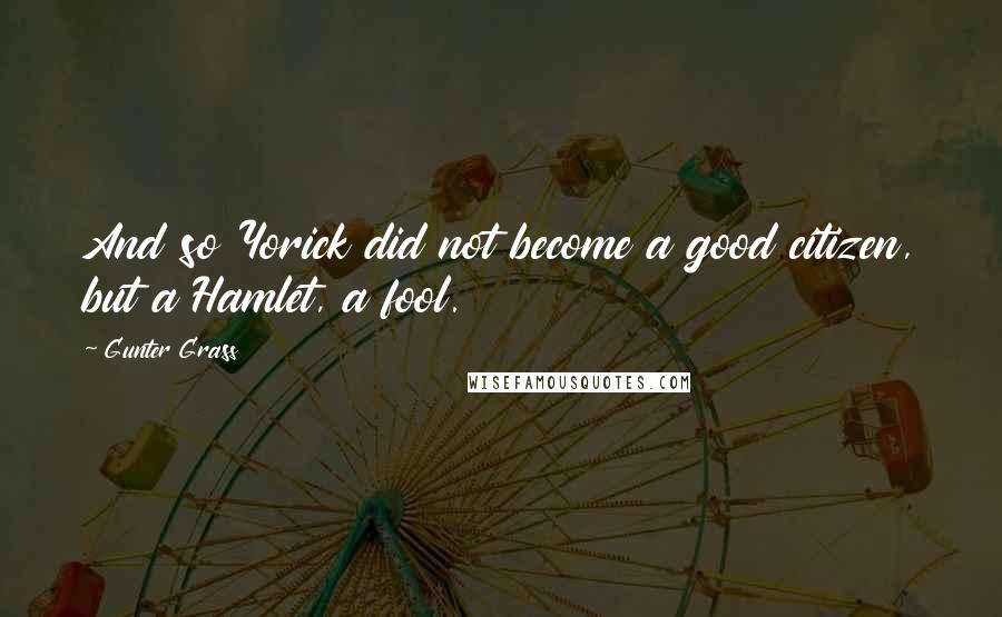 Gunter Grass Quotes: And so Yorick did not become a good citizen, but a Hamlet, a fool.