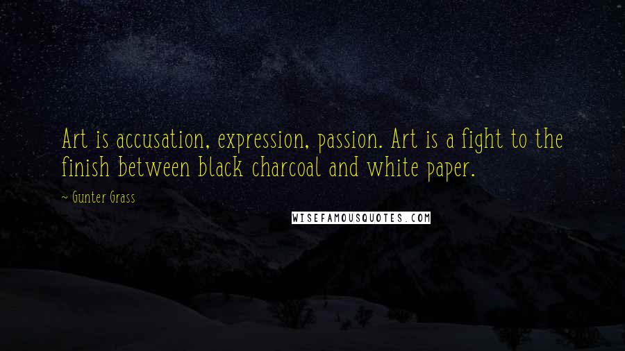 Gunter Grass Quotes: Art is accusation, expression, passion. Art is a fight to the finish between black charcoal and white paper.