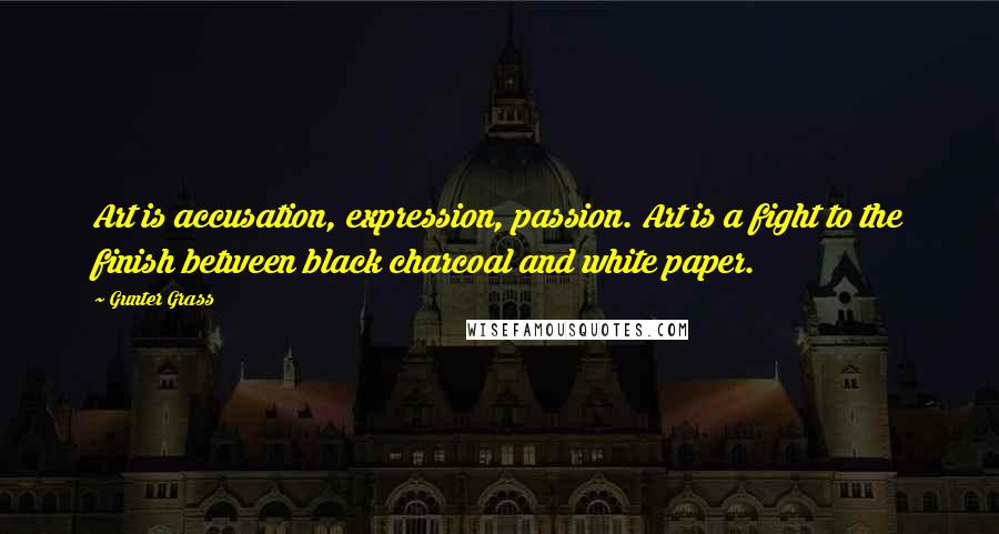 Gunter Grass Quotes: Art is accusation, expression, passion. Art is a fight to the finish between black charcoal and white paper.