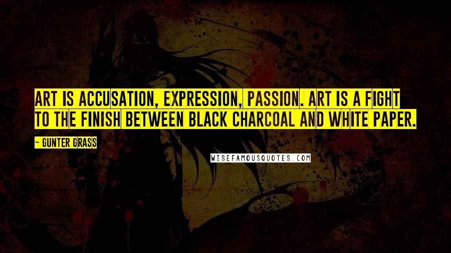 Gunter Grass Quotes: Art is accusation, expression, passion. Art is a fight to the finish between black charcoal and white paper.