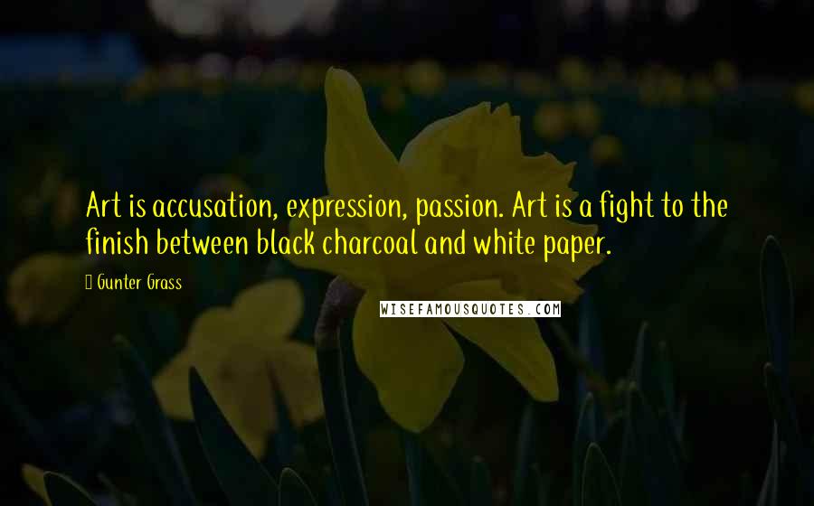 Gunter Grass Quotes: Art is accusation, expression, passion. Art is a fight to the finish between black charcoal and white paper.
