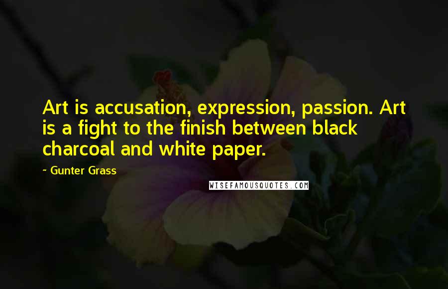 Gunter Grass Quotes: Art is accusation, expression, passion. Art is a fight to the finish between black charcoal and white paper.