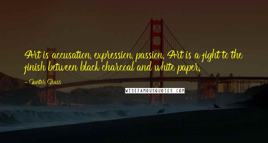 Gunter Grass Quotes: Art is accusation, expression, passion. Art is a fight to the finish between black charcoal and white paper.