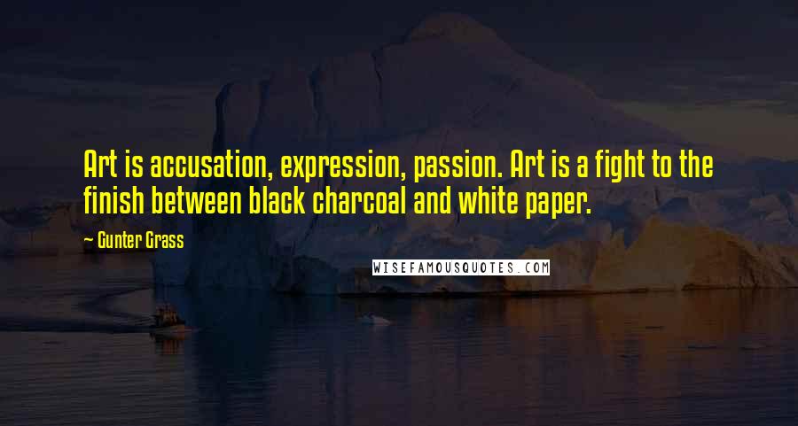 Gunter Grass Quotes: Art is accusation, expression, passion. Art is a fight to the finish between black charcoal and white paper.