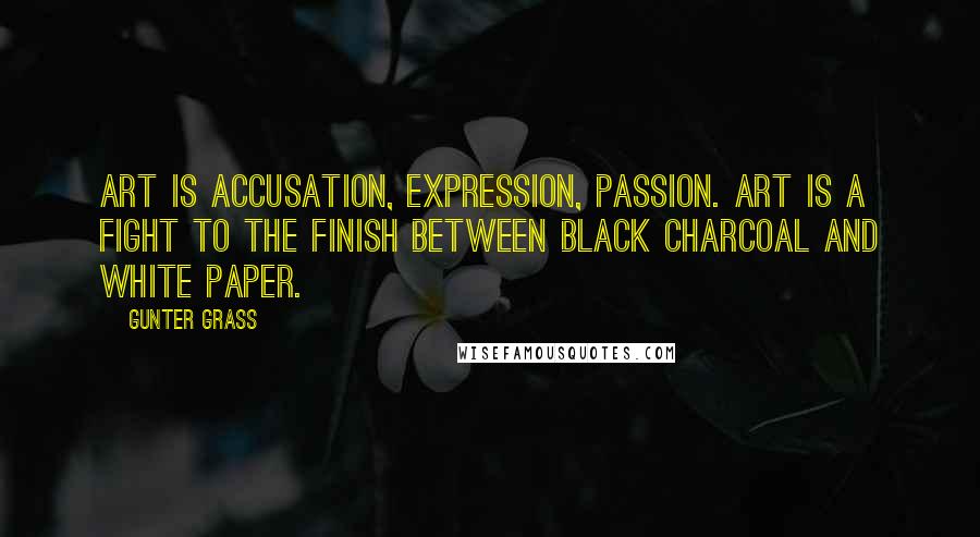 Gunter Grass Quotes: Art is accusation, expression, passion. Art is a fight to the finish between black charcoal and white paper.