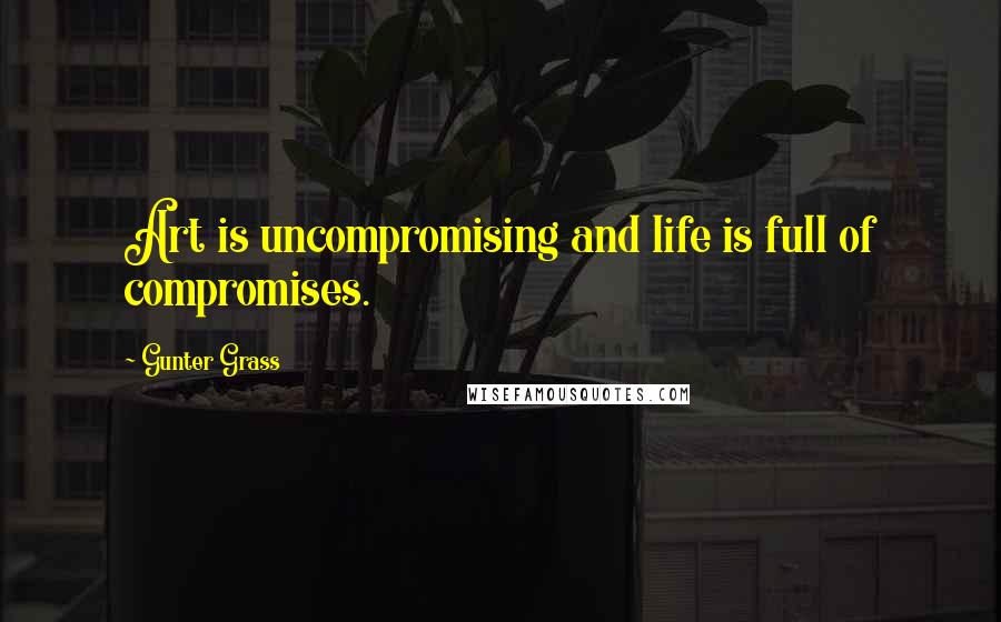 Gunter Grass Quotes: Art is uncompromising and life is full of compromises.
