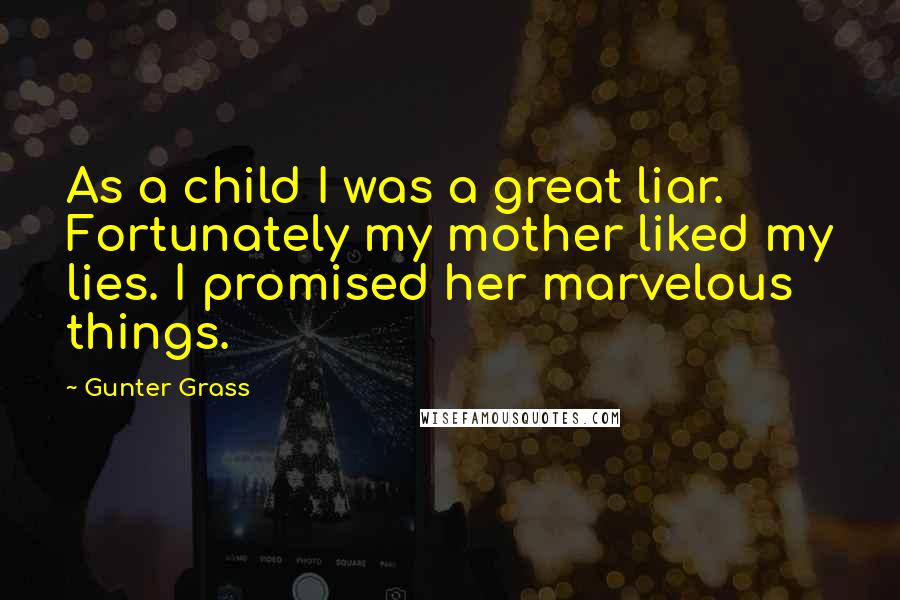 Gunter Grass Quotes: As a child I was a great liar. Fortunately my mother liked my lies. I promised her marvelous things.