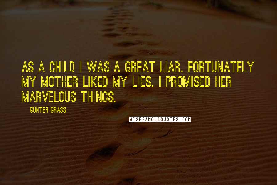 Gunter Grass Quotes: As a child I was a great liar. Fortunately my mother liked my lies. I promised her marvelous things.