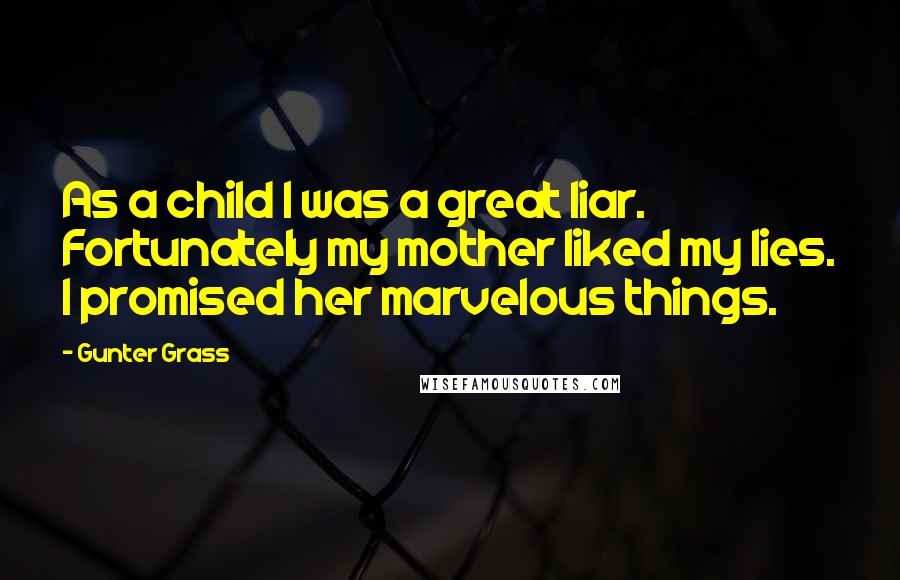 Gunter Grass Quotes: As a child I was a great liar. Fortunately my mother liked my lies. I promised her marvelous things.