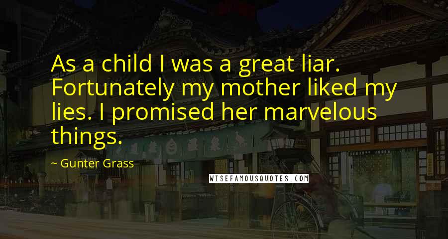 Gunter Grass Quotes: As a child I was a great liar. Fortunately my mother liked my lies. I promised her marvelous things.