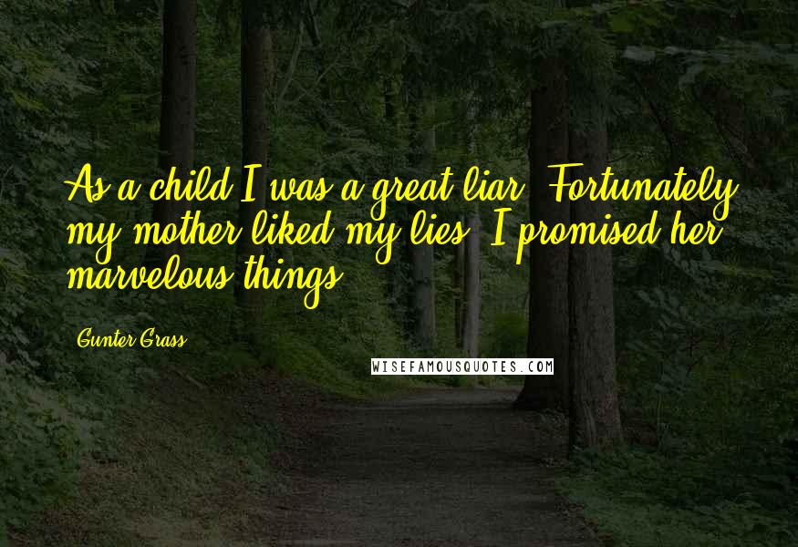 Gunter Grass Quotes: As a child I was a great liar. Fortunately my mother liked my lies. I promised her marvelous things.