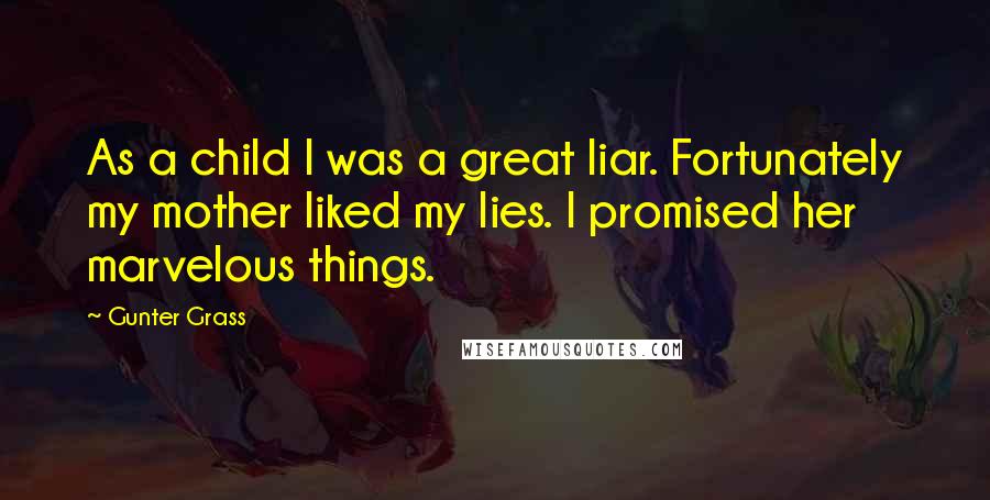 Gunter Grass Quotes: As a child I was a great liar. Fortunately my mother liked my lies. I promised her marvelous things.