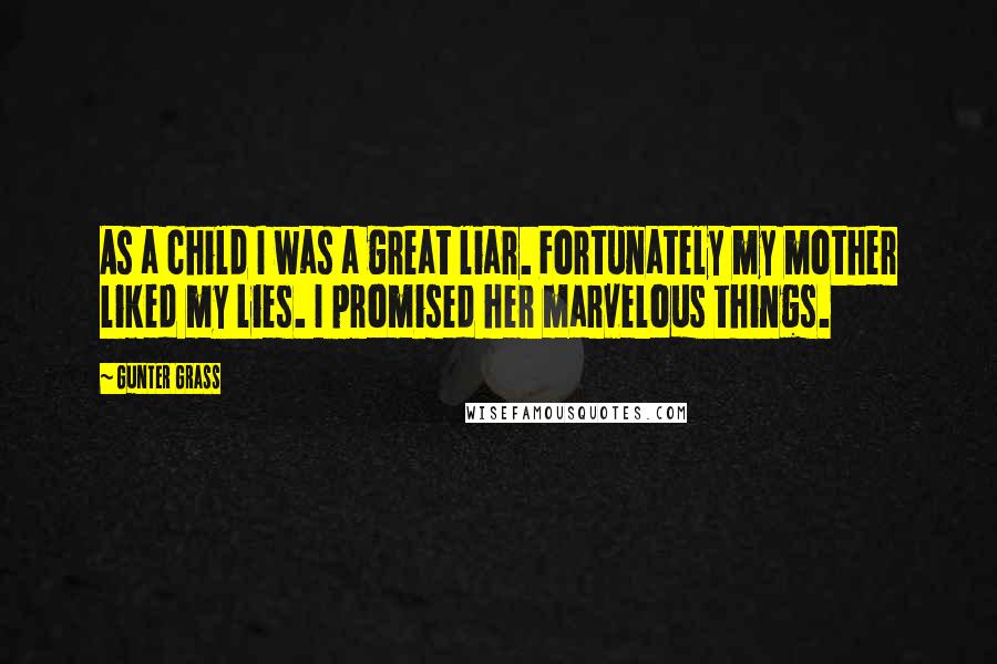 Gunter Grass Quotes: As a child I was a great liar. Fortunately my mother liked my lies. I promised her marvelous things.