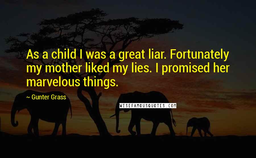 Gunter Grass Quotes: As a child I was a great liar. Fortunately my mother liked my lies. I promised her marvelous things.