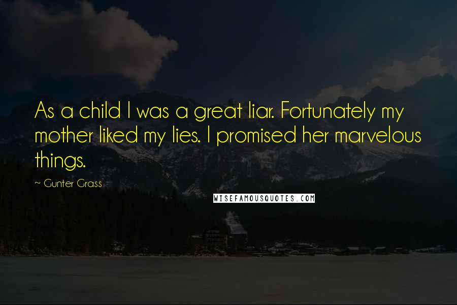 Gunter Grass Quotes: As a child I was a great liar. Fortunately my mother liked my lies. I promised her marvelous things.