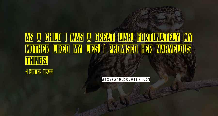 Gunter Grass Quotes: As a child I was a great liar. Fortunately my mother liked my lies. I promised her marvelous things.