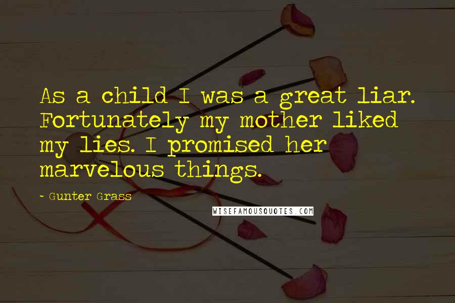 Gunter Grass Quotes: As a child I was a great liar. Fortunately my mother liked my lies. I promised her marvelous things.