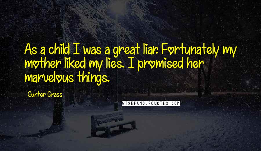 Gunter Grass Quotes: As a child I was a great liar. Fortunately my mother liked my lies. I promised her marvelous things.