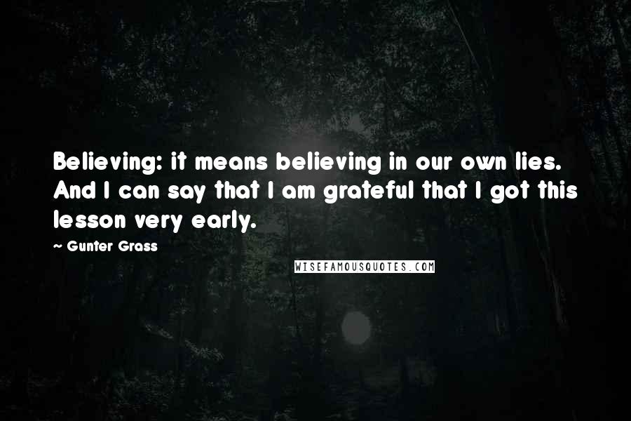 Gunter Grass Quotes: Believing: it means believing in our own lies. And I can say that I am grateful that I got this lesson very early.