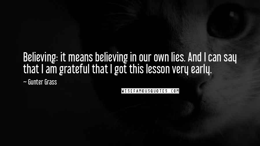 Gunter Grass Quotes: Believing: it means believing in our own lies. And I can say that I am grateful that I got this lesson very early.