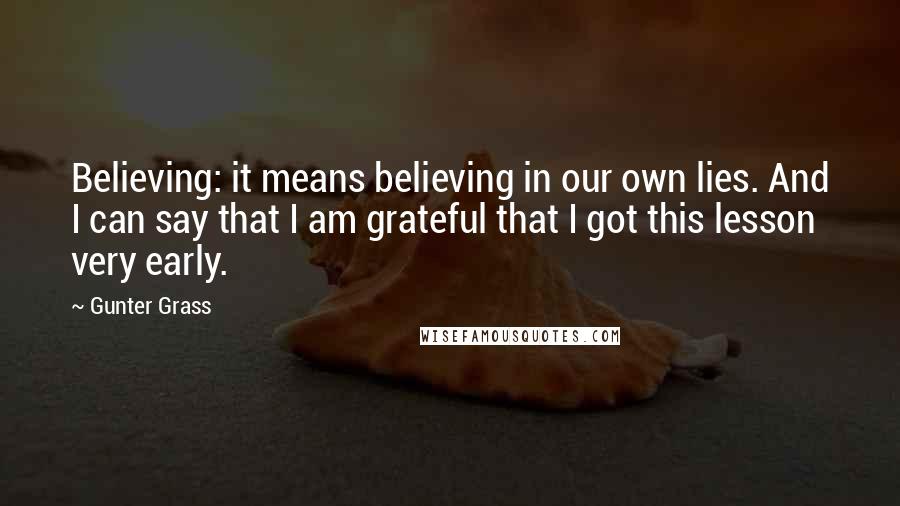 Gunter Grass Quotes: Believing: it means believing in our own lies. And I can say that I am grateful that I got this lesson very early.