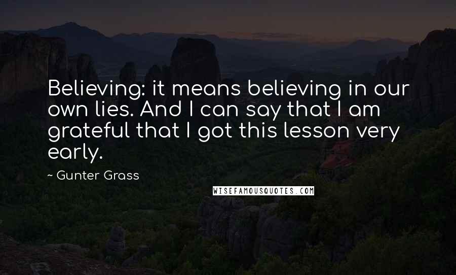 Gunter Grass Quotes: Believing: it means believing in our own lies. And I can say that I am grateful that I got this lesson very early.