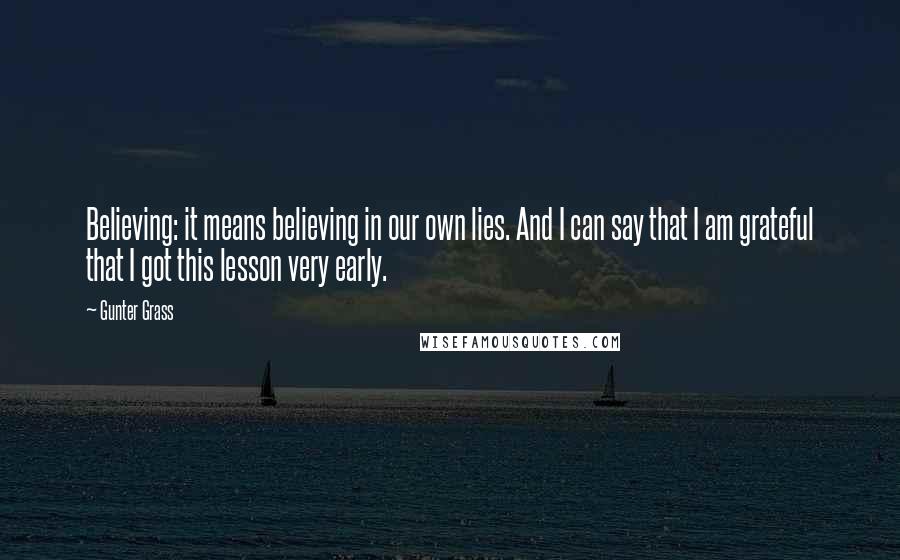 Gunter Grass Quotes: Believing: it means believing in our own lies. And I can say that I am grateful that I got this lesson very early.