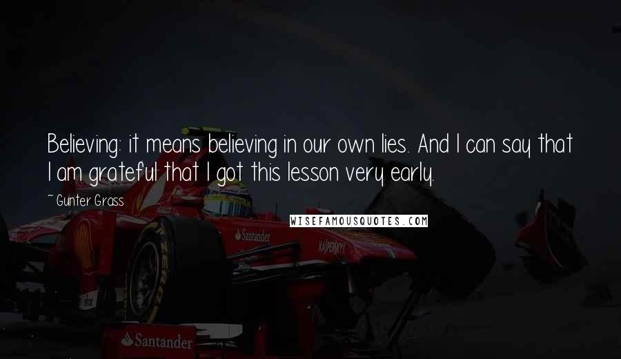 Gunter Grass Quotes: Believing: it means believing in our own lies. And I can say that I am grateful that I got this lesson very early.