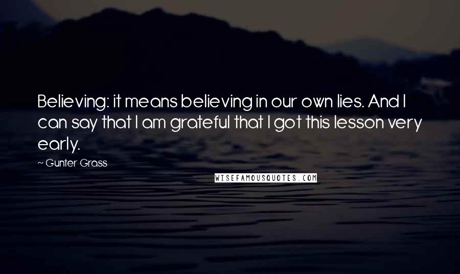 Gunter Grass Quotes: Believing: it means believing in our own lies. And I can say that I am grateful that I got this lesson very early.