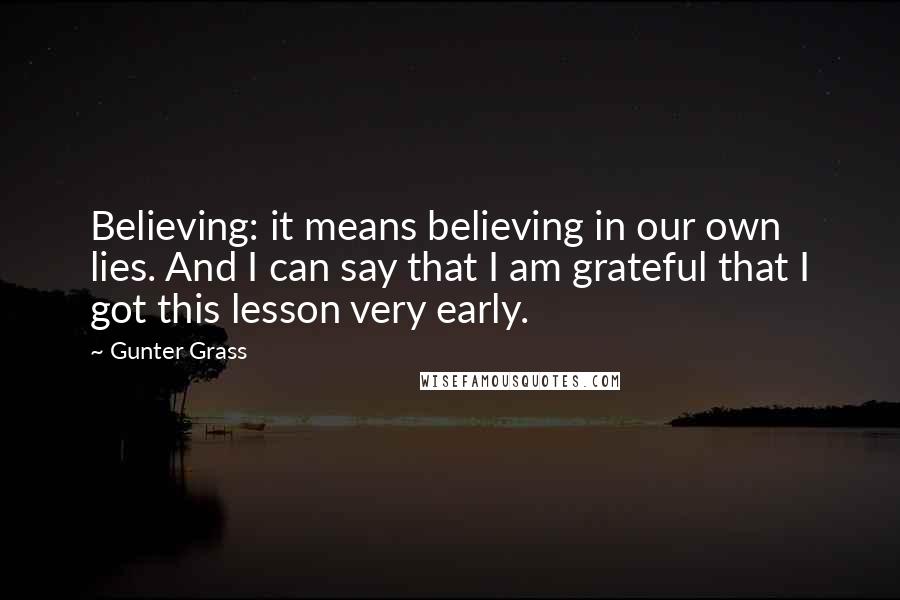 Gunter Grass Quotes: Believing: it means believing in our own lies. And I can say that I am grateful that I got this lesson very early.