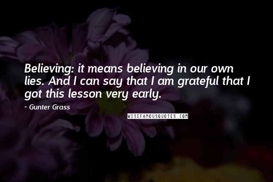 Gunter Grass Quotes: Believing: it means believing in our own lies. And I can say that I am grateful that I got this lesson very early.